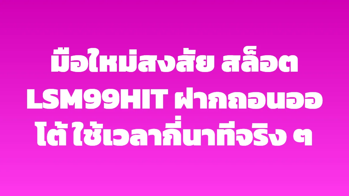 มือใหม่สงสัย สล็อต LSM99HIT ฝากถอนออโต้ ใช้เวลากี่นาทีจริง ๆ