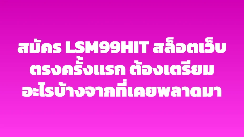 สมัคร LSM99HIT สล็อตเว็บตรงครั้งแรก ต้องเตรียมอะไรบ้างจากที่เคยพลาดมา